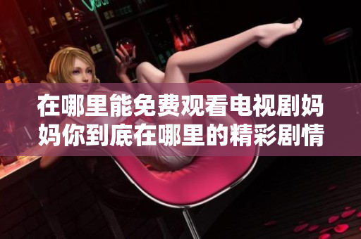 在哪里能免費觀看電視劇媽媽你到底在哪里的精彩劇情