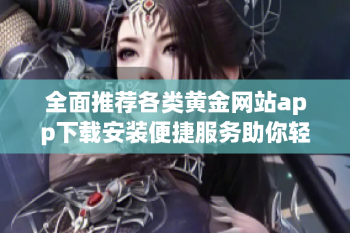 全面推薦各類黃金網(wǎng)站app下載安裝便捷服務(wù)助你輕松投資黃金
