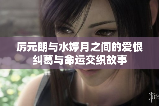 厲元朗與水婷月之間的愛恨糾葛與命運交織故事