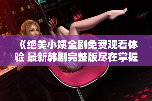《絕美小姨全劇免費觀看體驗 最新韓劇完整版盡在掌握》