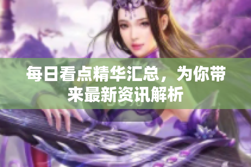 每日看點精華匯總，為你帶來最新資訊解析