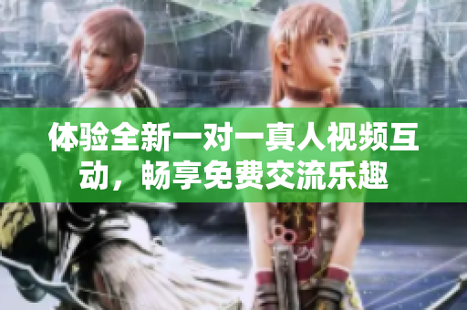 體驗全新一對一真人視頻互動，暢享免費(fèi)交流樂趣