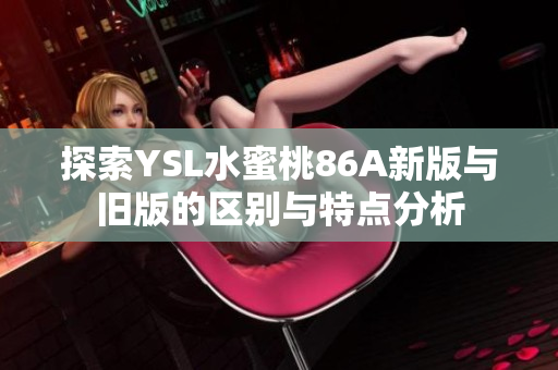 探索YSL水蜜桃86A新版與舊版的區(qū)別與特點(diǎn)分析