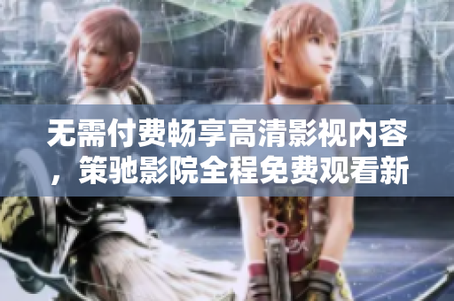 無(wú)需付費(fèi)暢享高清影視內(nèi)容，策馳影院全程免費(fèi)觀(guān)看新體驗(yàn)