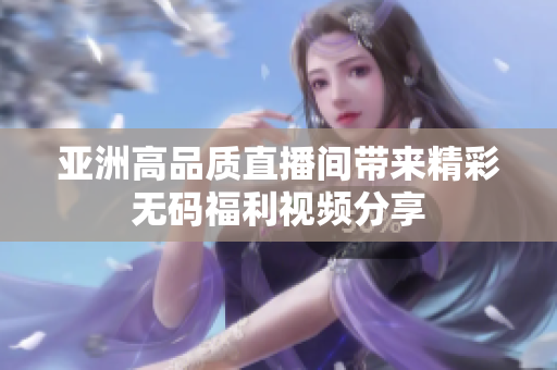 亞洲高品質(zhì)直播間帶來精彩無碼福利視頻分享