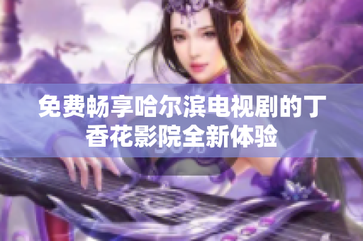 免費暢享哈爾濱電視劇的丁香花影院全新體驗