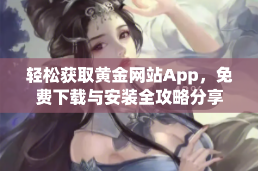 輕松獲取黃金網(wǎng)站App，免費(fèi)下載與安裝全攻略分享