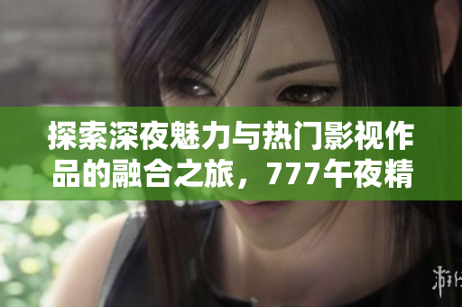 探索深夜魅力與熱門影視作品的融合之旅，777午夜精品等你來體驗(yàn)