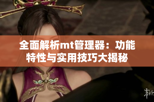 全面解析mt管理器：功能特性與實(shí)用技巧大揭秘