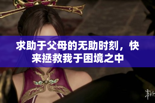 求助于父母的無(wú)助時(shí)刻，快來(lái)拯救我于困境之中