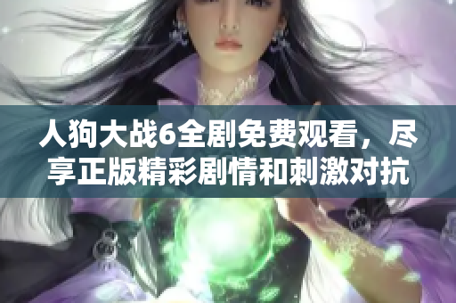 人狗大戰(zhàn)6全劇免費觀看，盡享正版精彩劇情和刺激對抗體驗