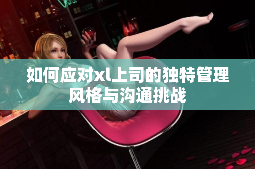 如何應對xl上司的獨特管理風格與溝通挑戰(zhàn)