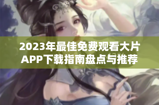2023年最佳免費(fèi)觀看大片APP下載指南盤點(diǎn)與推薦