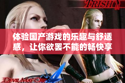 體驗國產(chǎn)游戲的樂趣與舒適感，讓你欲罷不能的暢快享受之旅