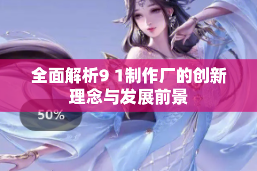 全面解析9 1制作廠的創(chuàng)新理念與發(fā)展前景