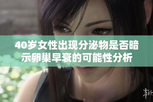 40歲女性出現(xiàn)分泌物是否暗示卵巢早衰的可能性分析