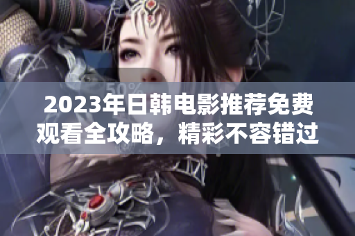 2023年日韓電影推薦免費(fèi)觀看全攻略，精彩不容錯過