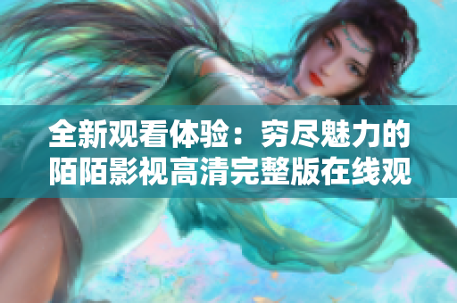 全新觀看體驗：窮盡魅力的陌陌影視高清完整版在線觀看之旅
