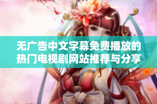 無廣告中文字幕免費播放的熱門電視劇網(wǎng)站推薦與分享