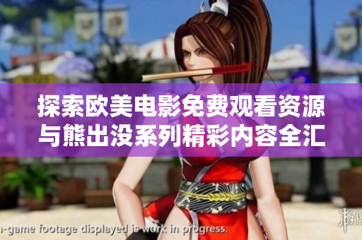 探索歐美電影免費(fèi)觀看資源與熊出沒系列精彩內(nèi)容全匯總