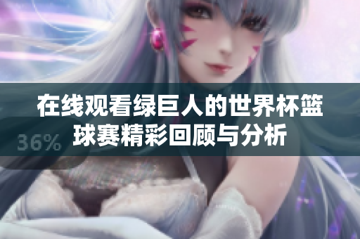 在線觀看綠巨人的世界杯籃球賽精彩回顧與分析