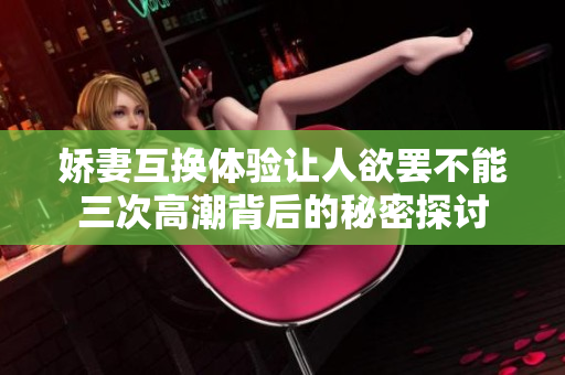 嬌妻互換體驗(yàn)讓人欲罷不能三次高潮背后的秘密探討