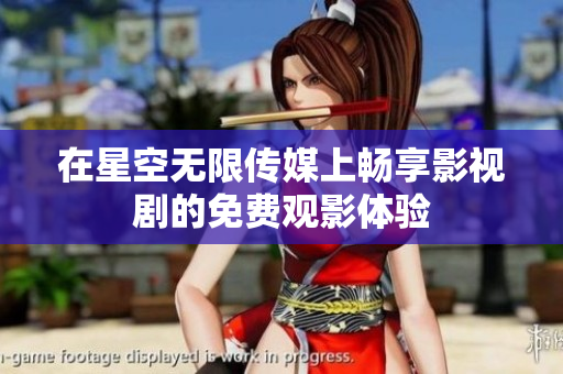 在星空無限傳媒上暢享影視劇的免費觀影體驗