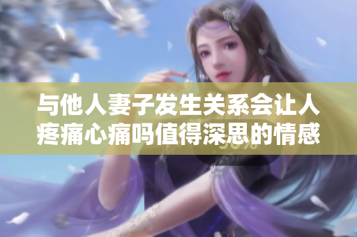 與他人妻子發(fā)生關(guān)系會讓人疼痛心痛嗎值得深思的情感問題