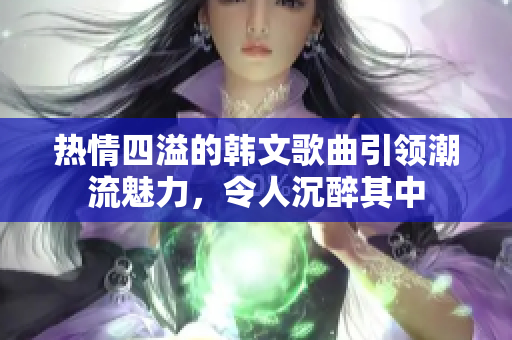 熱情四溢的韓文歌曲引領(lǐng)潮流魅力，令人沉醉其中