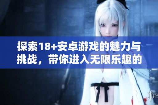 探索18+安卓游戲的魅力與挑戰(zhàn)，帶你進(jìn)入無限樂趣的世界
