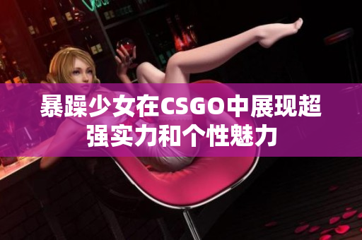 暴躁少女在CSGO中展現超強實力和個性魅力