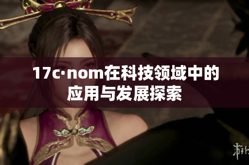 17c·nom在科技領域中的應用與發(fā)展探索