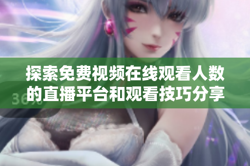 探索免費(fèi)視頻在線觀看人數(shù)的直播平臺和觀看技巧分享