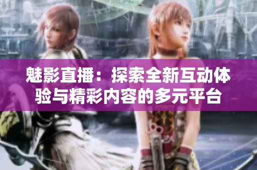 魅影直播：探索全新互動體驗與精彩內(nèi)容的多元平臺