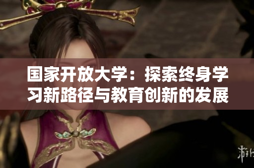 國家開放大學(xué)：探索終身學(xué)習(xí)新路徑與教育創(chuàng)新的發(fā)展模式