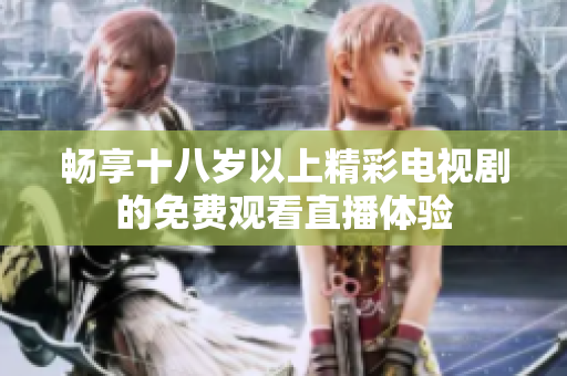 暢享十八歲以上精彩電視劇的免費(fèi)觀看直播體驗(yàn)