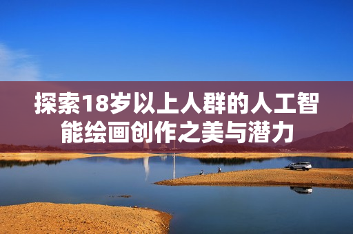 探索18歲以上人群的人工智能繪畫創(chuàng)作之美與潛力