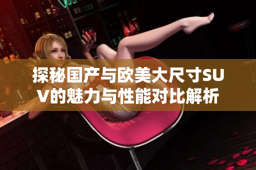 探秘國產與歐美大尺寸SUV的魅力與性能對比解析