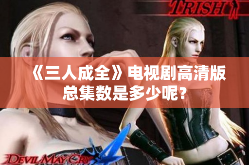 《三人成全》電視劇高清版總集數(shù)是多少呢？