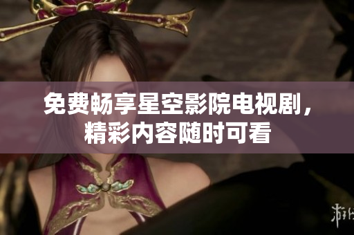 免費暢享星空影院電視劇，精彩內(nèi)容隨時可看
