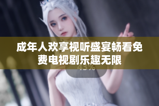 成年人歡享視聽盛宴暢看免費(fèi)電視劇樂趣無限