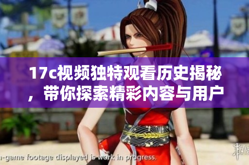 17c視頻獨(dú)特觀看歷史揭秘，帶你探索精彩內(nèi)容與用戶(hù)體驗(yàn)