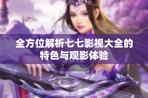 全方位解析七七影視大全的特色與觀影體驗(yàn)