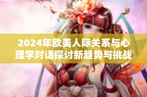2024年歐美人際關系與心理學對話探討新趨勢與挑戰(zhàn)