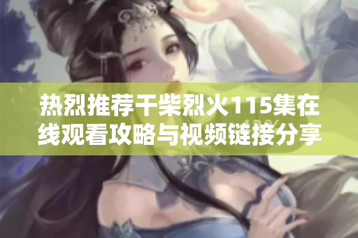 熱烈推薦干柴烈火115集在線觀看攻略與視頻鏈接分享