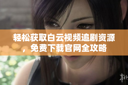 輕松獲取白云視頻追劇資源，免費(fèi)下載官網(wǎng)全攻略