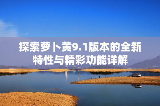探索蘿卜黃9.1版本的全新特性與精彩功能詳解