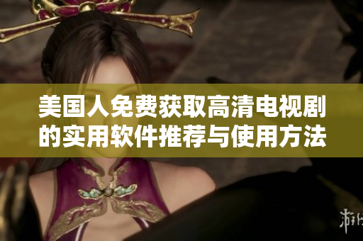 美國人免費獲取高清電視劇的實用軟件推薦與使用方法
