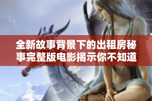 全新故事背景下的出租房秘事完整版電影揭示你不知道的生活真相