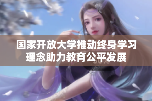 國家開放大學推動終身學習理念助力教育公平發(fā)展